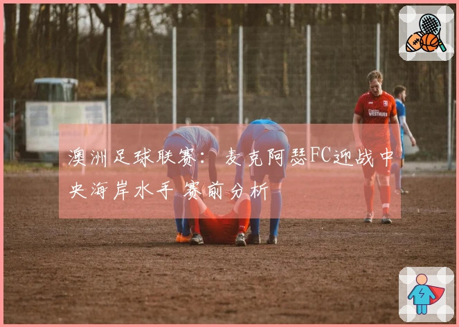 澳洲足球联赛：麦克阿瑟FC迎战中央海岸水手 赛前分析