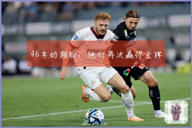 46年的期盼，他们再次赢得金牌