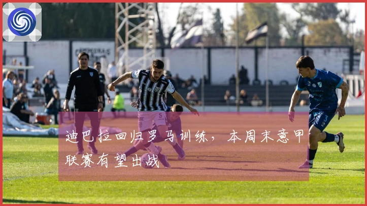 迪巴拉回归罗马训练,本周末意甲联赛有望出战