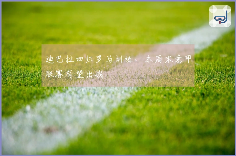 迪巴拉回归罗马训练，本周末意甲联赛有望出战