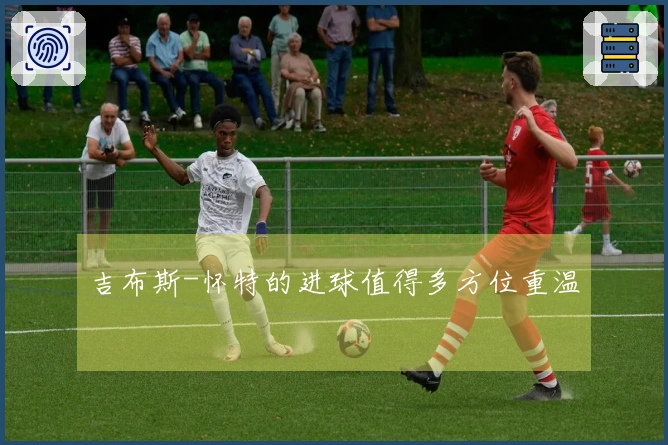 吉布斯-怀特的进球值得多方位重温