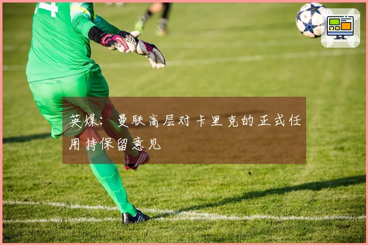 英媒：曼联高层对卡里克的正式任用持保留意见