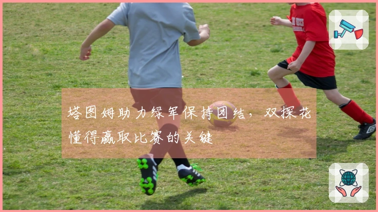 塔图姆助力绿军保持团结，双探花懂得赢取比赛的关键