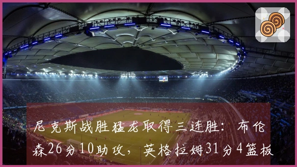 尼克斯战胜猛龙取得三连胜：布伦森26分10助攻，英格拉姆31分4篮板