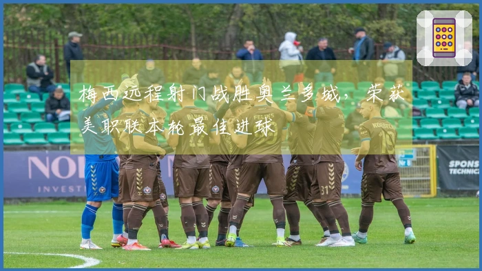 梅西远程射门战胜奥兰多城，荣获美职联本轮最佳进球