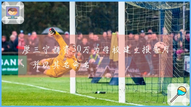 廖三宁捐资30万为母校建立报告厅，并以其名命名