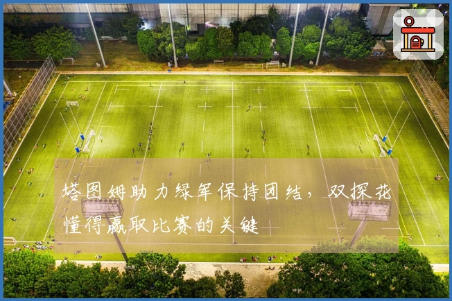塔图姆助力绿军保持团结，双探花懂得赢取比赛的关键