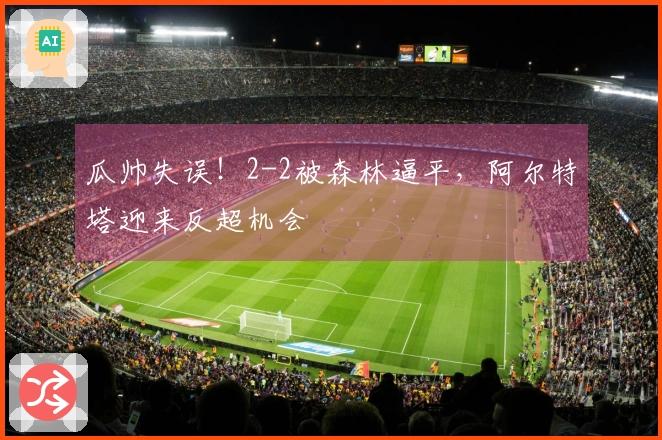 瓜帅失误！2-2被森林逼平，阿尔特塔迎来反超机会