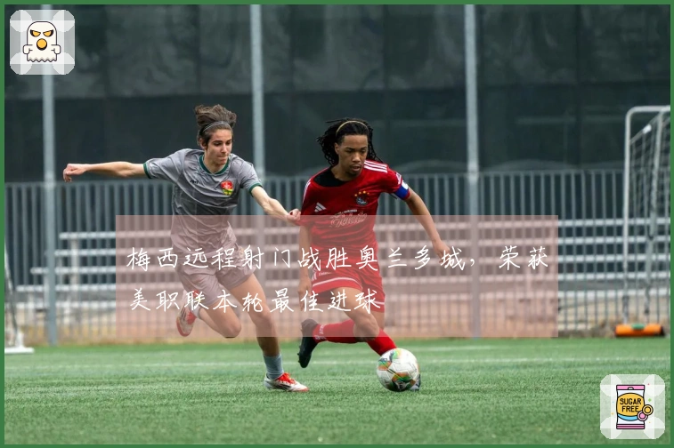 梅西远程射门战胜奥兰多城，荣获美职联本轮最佳进球