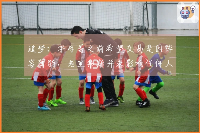 追梦：字母哥之前希望交易是因阵容薄弱，老里弗斯并未影响任何人表现