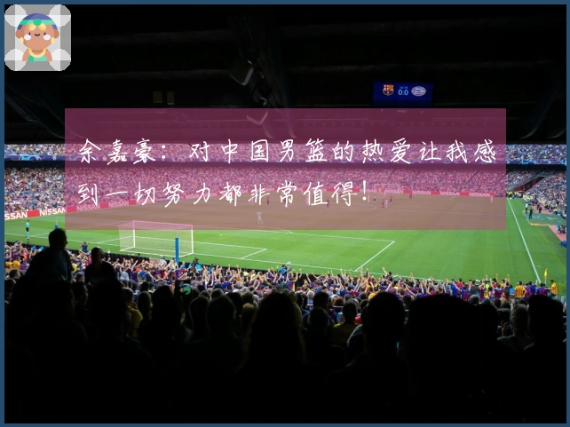 余嘉豪：对中国男篮的热爱让我感到一切努力都非常值得！