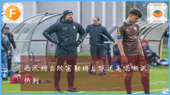 西汉姆击败富勒姆后球迷高唱嘲讽热刺