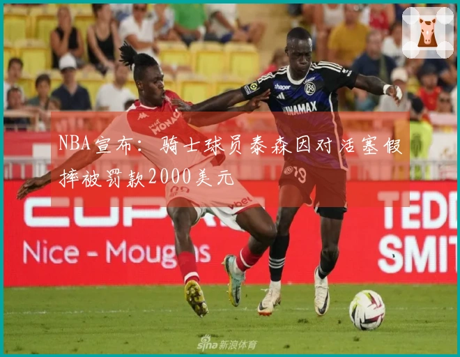 NBA宣布：骑士球员泰森因对活塞假摔被罚款2000美元