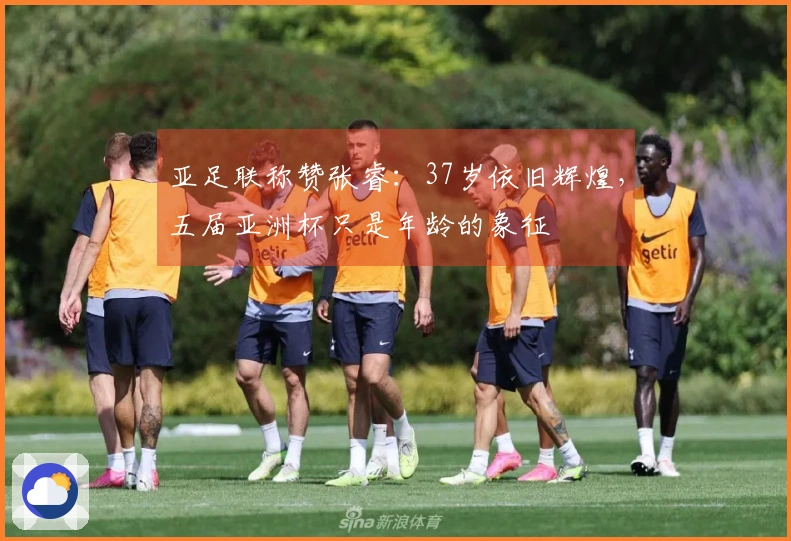 亚足联称赞张睿：37岁依旧辉煌，五届亚洲杯只是年龄的象征