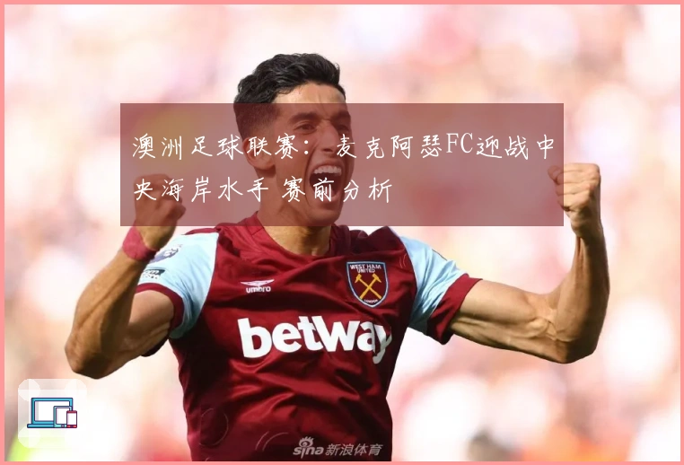 澳洲足球联赛：麦克阿瑟FC迎战中央海岸水手 赛前分析