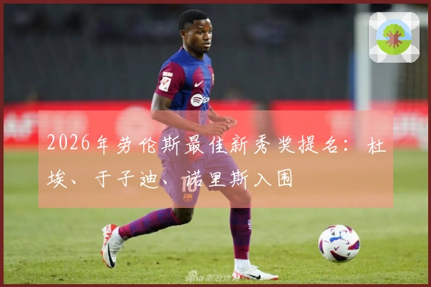 2026年劳伦斯最佳新秀奖提名：杜埃、于子迪、诺里斯入围
