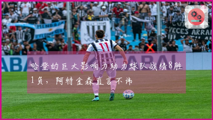 哈登的巨大影响力助力球队战绩8胜1负，阿特金森直言不讳