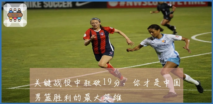 关键战役中狂砍19分，你才是中国男篮胜利的最大英雄