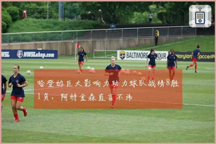 哈登的巨大影响力助力球队战绩8胜1负,阿特金森直言不讳