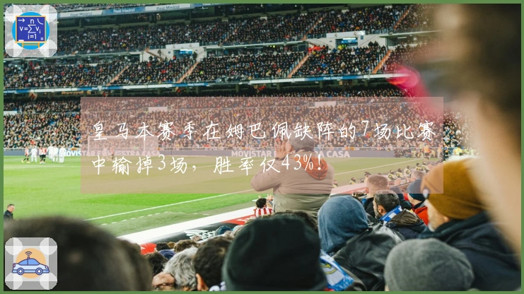 皇马本赛季在姆巴佩缺阵的7场比赛中输掉3场，胜率仅43%！
