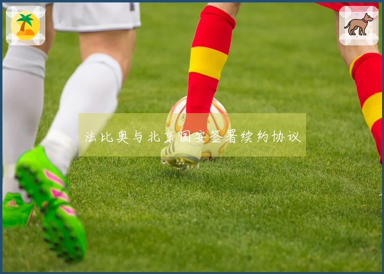 法比奥与北京国安签署续约协议