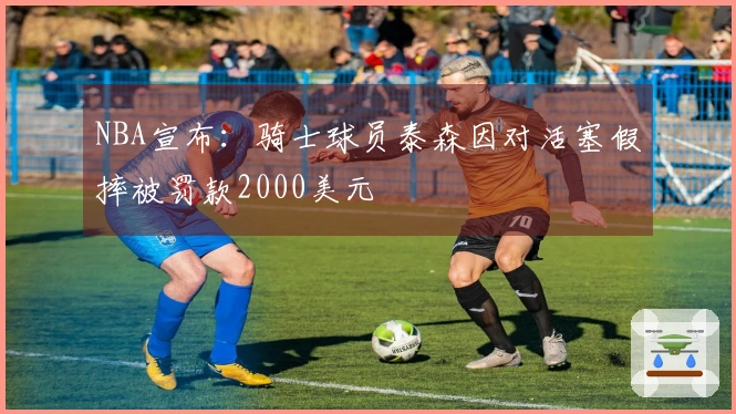 NBA宣布：骑士球员泰森因对活塞假摔被罚款2000美元