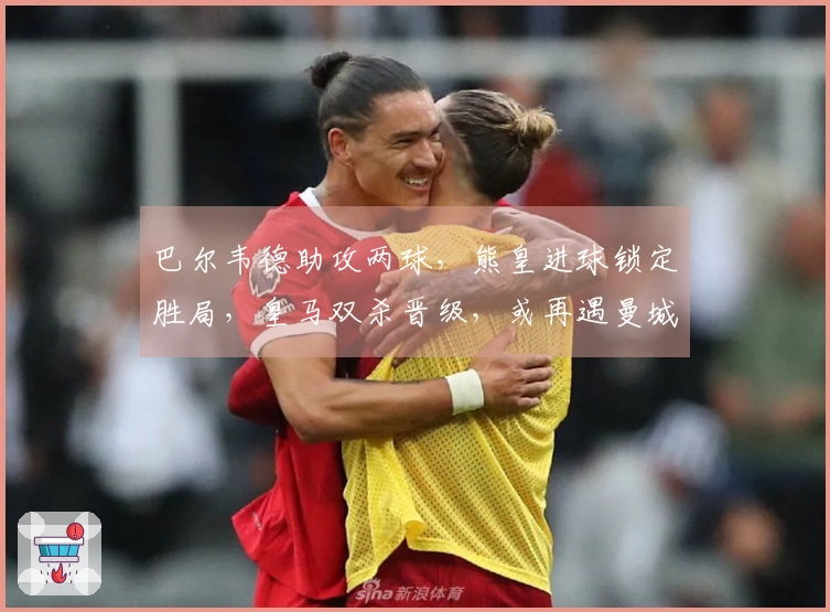巴尔韦德助攻两球，熊皇进球锁定胜局，皇马双杀晋级，或再遇曼城