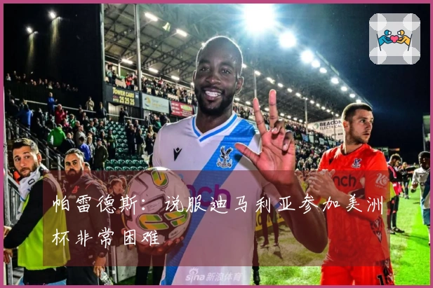 帕雷德斯：说服迪马利亚参加美洲杯非常困难